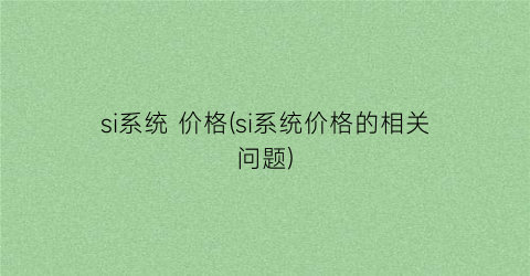 si系统 价格(si系统价格的相关问题)